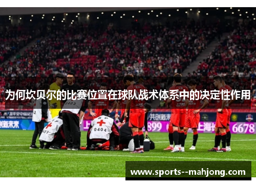 为何坎贝尔的比赛位置在球队战术体系中的决定性作用 为何坎贝尔的比赛位置在球队战术体系中的决定性作用