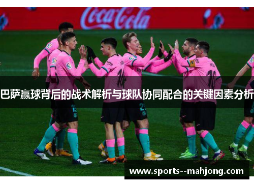 巴萨赢球背后的战术解析与球队协同配合的关键因素分析 巴萨赢球背后的战术解析与球队协同配合的关键因素分析