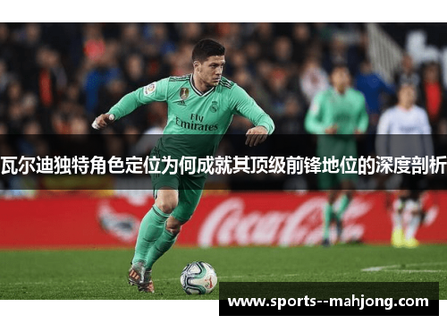 瓦尔迪独特角色定位为何成就其顶级前锋地位的深度剖析