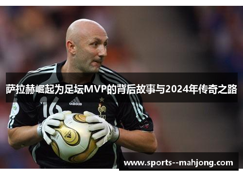 萨拉赫崛起为足坛MVP的背后故事与2024年传奇之路 萨拉赫崛起为足坛MVP的背后故事与2024年传奇之路