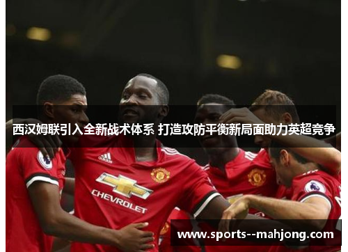 西汉姆联引入全新战术体系 打造攻防平衡新局面助力英超竞争