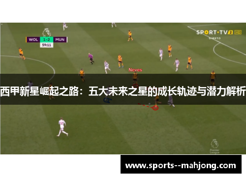西甲新星崛起之路:五大未来之星的成长轨迹与潜力解析 西甲新星崛起之路:五大未来之星的成长轨迹与潜力解析