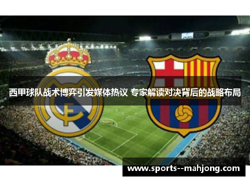 西甲球队战术博弈引发媒体热议 专家解读对决背后的战略布局 西甲球队战术博弈引发媒体热议 专家解读对决背后的战略布局