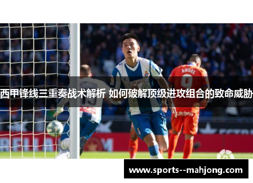 西甲锋线三重奏战术解析 如何破解顶级进攻组合的致命威胁