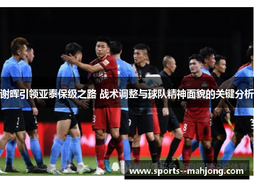 谢晖引领亚泰保级之路 战术调整与球队精神面貌的关键分析