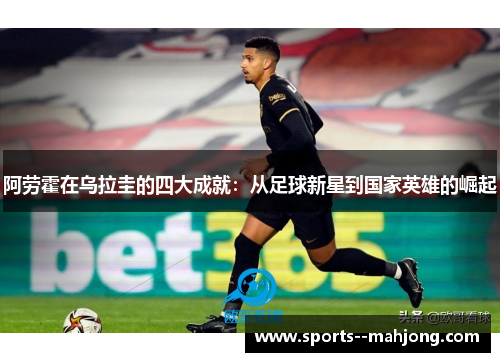 阿劳霍在乌拉圭的四大成就：从足球新星到国家英雄的崛起