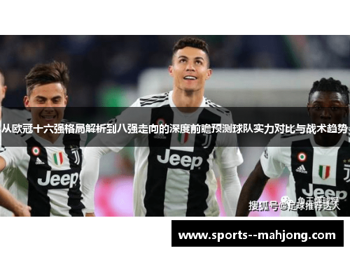 从欧冠十六强格局解析到八强走向的深度前瞻预测球队实力对比与战术趋势