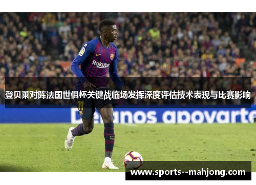 登贝莱对阵法国世俱杯关键战临场发挥深度评估技术表现与比赛影响