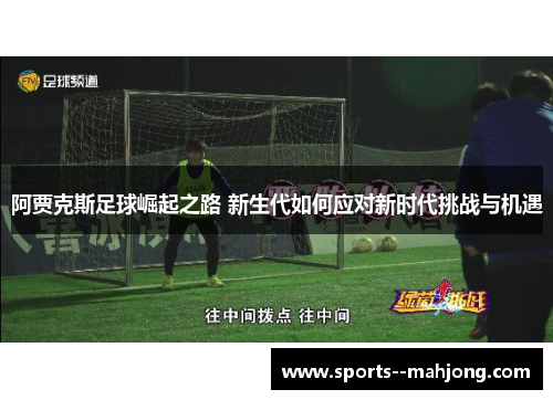 阿贾克斯足球崛起之路 新生代如何应对新时代挑战与机遇