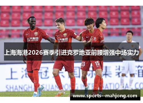 上海海港2026赛季引进克罗地亚前腰增强中场实力