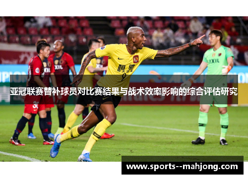 亚冠联赛替补球员对比赛结果与战术效率影响的综合评估研究 亚冠联赛替补球员对比赛结果与战术效率影响的综合评估研究