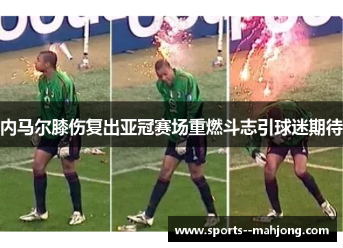 内马尔膝伤复出亚冠赛场重燃斗志引球迷期待