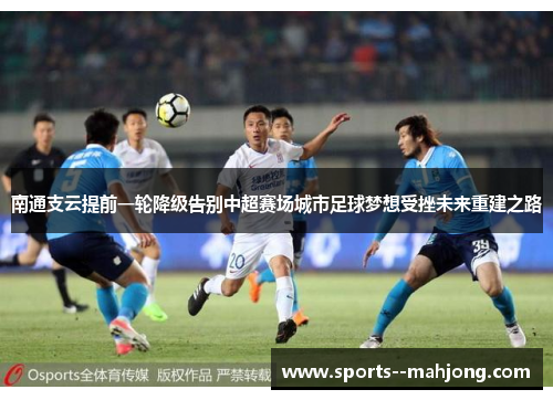 南通支云提前一轮降级告别中超赛场城市足球梦想受挫未来重建之路