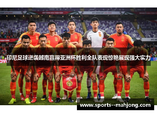印尼足球逆袭越南赢得亚洲杯胜利全队表现惊艳展现强大实力 印尼足球逆袭越南赢得亚洲杯胜利全队表现惊艳展现强大实力