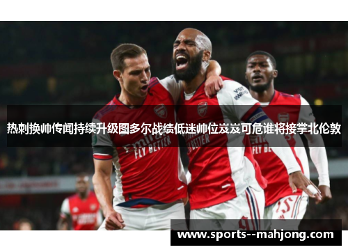 热刺换帅传闻持续升级图多尔战绩低迷帅位岌岌可危谁将接掌北伦敦