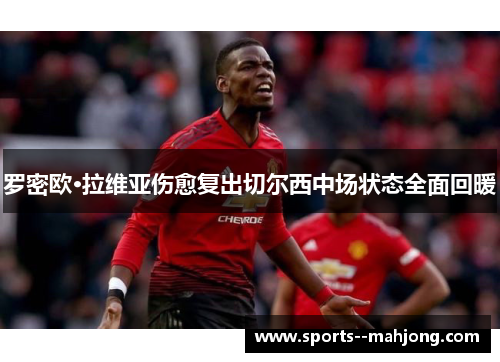 罗密欧·拉维亚伤愈复出切尔西中场状态全面回暖