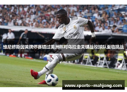 维尼修斯因黄牌停赛错过美洲杯对乌拉圭关键战役球队面临挑战