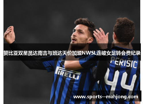 赞比亚双星昆达南吉与班达天价加盟NWSL连破女足转会费纪录
