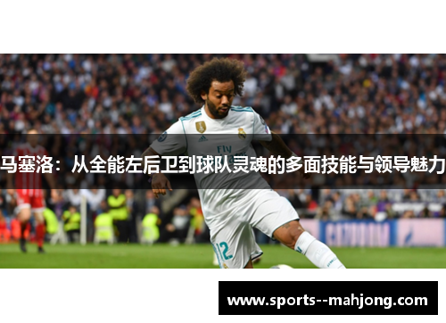 马塞洛：从全能左后卫到球队灵魂的多面技能与领导魅力
