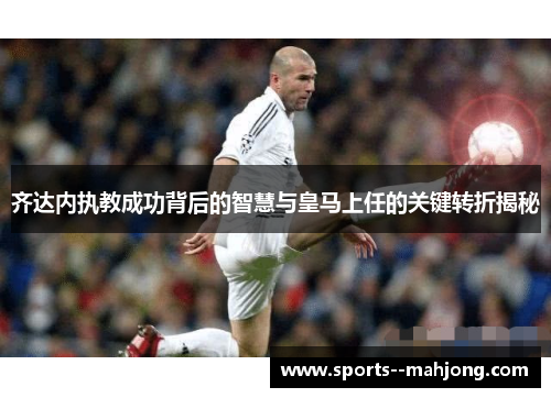 齐达内执教成功背后的智慧与皇马上任的关键转折揭秘