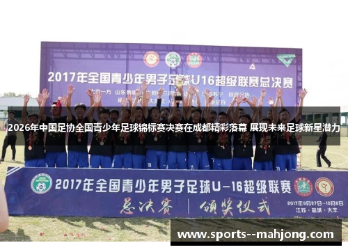 2026年中国足协全国青少年足球锦标赛决赛在成都精彩落幕 展现未来足球新星潜力 2026年中国足协全国青少年足球锦标赛决赛在成都精彩落幕 展现未来足球新星潜力