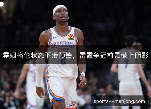 霍姆格伦状态下滑预警,雷霆争冠前景蒙上阴影 霍姆格伦状态下滑预警,雷霆争冠前景蒙上阴影