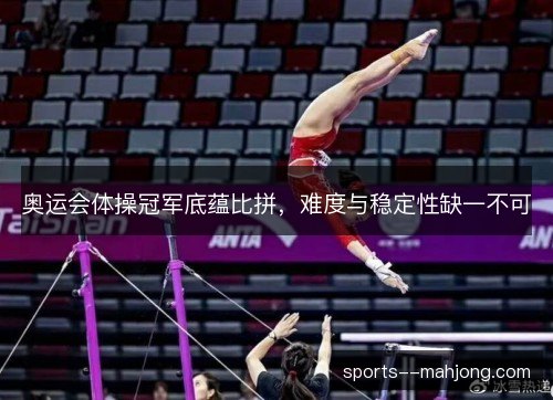 奥运会体操冠军底蕴比拼，难度与稳定性缺一不可